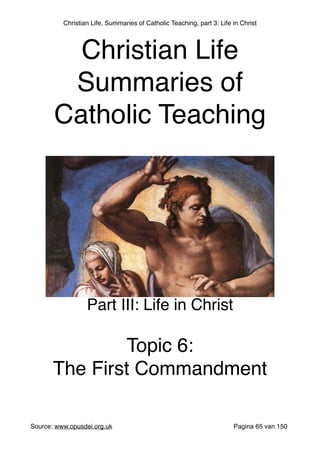 Christian Life, Summaries of Catholic Teaching, part 3: Life in Christ
Source: www.opusdei.org.uk" Pagina van65 150
Christian Life"
Summaries of
Catholic Teaching
Part III: Life in Christ"
"
Topic 6:"
The First Commandment
 