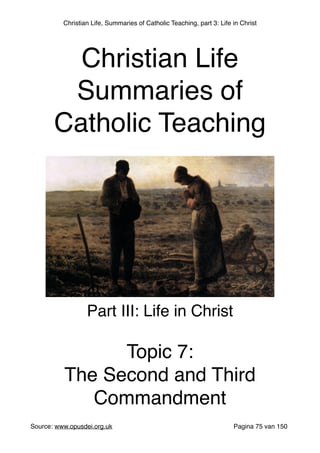 Christian Life, Summaries of Catholic Teaching, part 3: Life in Christ
Source: www.opusdei.org.uk" Pagina van75 150
Christian Life"
Summaries of
Catholic Teaching
Part III: Life in Christ"
"
Topic 7:"
The Second and Third
Commandment
 