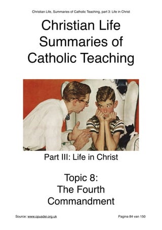 Christian Life, Summaries of Catholic Teaching, part 3: Life in Christ
Source: www.opusdei.org.uk" Pagina van84 150
Christian Life"
Summaries of
Catholic Teaching
Part III: Life in Christ"
"
Topic 8:"
The Fourth
Commandment
 