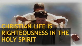 CHRISTIAN LIFE IS
RIGHTEOUSNESS IN THE
HOLY SPIRIT
 
