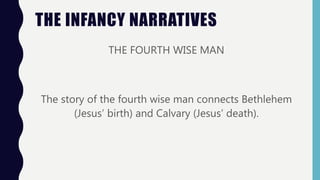 THE INFANCY NARRATIVES
THE FOURTH WISE MAN
The story of the fourth wise man connects Bethlehem
(Jesus’ birth) and Calvary (Jesus’ death).
 