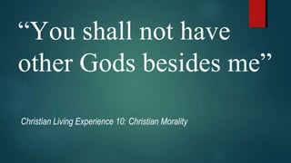 “You shall not have
other Gods besides me”
Christian Living Experience 10: Christian Morality
 