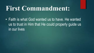 First Commandment:
• Faith is what God wanted us to have. He wanted
us to trust in Him that He could properly guide us
in our lives
 