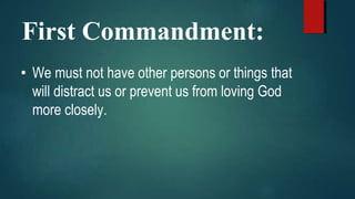 First Commandment:
• We must not have other persons or things that
will distract us or prevent us from loving God
more closely.
 