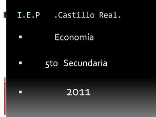 I.E.P   .Castillo Real.                 Economía             5to   Secundaria 2011 