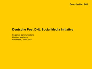 Deutsche Post DHL Social Media Initiative
Corporate Communications
Christian Maybaum
Amsterdam, 15.04.2011
 