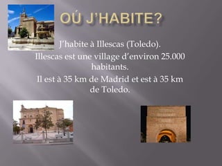 J’habite à Illescas (Toledo).
Illescas est une village d’environ 25.000
habitants.
Il est à 35 km de Madrid et est à 35 km
de Toledo.
 