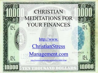 CHRISTIAN
MEDITATIONS FOR
YOUR FINANCES

            http://www.
  ChristianStress
 Management.com
 http://commons.wikimedia.org/wiki/File:10000-1f.jpg
 