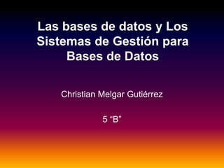 Las bases de datos y Los
Sistemas de Gestión para
     Bases de Datos

   Christian Melgar Gutiérrez

             5 “B”
 