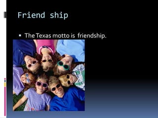 Friend shipThe Texas motto is friendship.