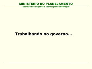 MINISTÉRIO DO PLANEJAMENTO
   Secretaria de Logística e Tecnologia da Informação




Trabalhando no governo...
 