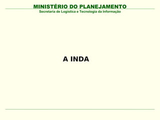 MINISTÉRIO DO PLANEJAMENTO
 Secretaria de Logística e Tecnologia da Informação




               A INDA
 