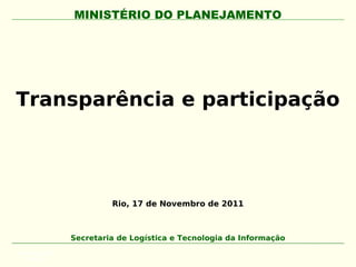 MINISTÉRIO DO PLANEJAMENTO




Transparência e participação




                        Rio, 17 de Novembro de 2011



               Secretaria de Logística e Tecnologia da Informação
APLICAÇÃO DA
   MARCA
 
