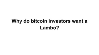 Why do bitcoin investors want a
Lambo?
 