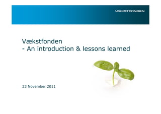 Vækstfonden
- An introduction & lessons learned




23 November 2011
 