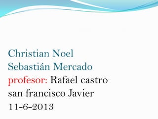 Christian Noel
Sebastián Mercado
profesor: Rafael castro
san francisco Javier
11-6-2013
 