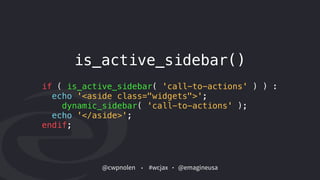 @cwpnolen @emagineusa#wcjax
is_active_sidebar()
if ( is_active_sidebar( 'call-to-actions' ) ) :  
echo '<aside class="widgets">';
dynamic_sidebar( 'call-to-actions' ); 
echo '</aside>';  
endif;
 
