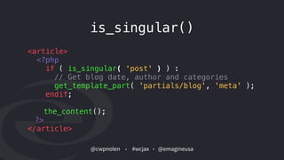 @cwpnolen @emagineusa#wcjax
<article>
<?php
if ( is_singular( 'post' ) ) :
// Get blog date, author and categories 
get_template_part( 'partials/blog', 'meta' );
endif;
the_content();
?>
</article>
is_singular()
 