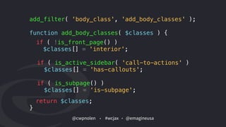 @cwpnolen @emagineusa#wcjax
add_filter( 'body_class', 'add_body_classes' );
function add_body_classes( $classes ) {
return $classes;
}
if ( !is_front_page() )
$classes[] = 'interior';
if ( is_active_sidebar( 'call-to-actions' )
$classes[] = 'has-callouts';
if ( is_subpage() )
$classes[] = ‘is-subpage';
 