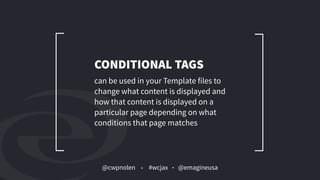 @cwpnolen @emagineusa#wcjax
can be used in your Template files to
change what content is displayed and
how that content is displayed on a
particular page depending on what
conditions that page matches
CONDITIONAL TAGS
 