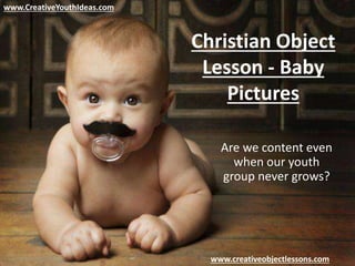 www.CreativeYouthIdeas.com
www.creativeobjectlessons.com
Christian Object
Lesson - Baby
Pictures
Are we content even
when our youth
group never grows?
 