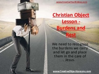 Christian Object
Lesson -
Burdens and
Rest
We need to recognize
the burdens we carry
and let go and place
them in the care of
Jesus.
www.CreativeYouthIdeas.com
www.CreativeObjectLessons.com
 