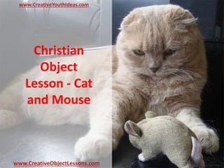 Christian
Object
Lesson - Cat
and Mouse
www.CreativeYouthIdeas.com
www.CreativeObjectLessons.com
 