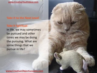 www.CreativeYouthIdeas.com
www.CreativeObjectLessons.com
Take It to the Next Level
Take it Spiritual
In life, we may sometimes
be pursued and other
times we may be doing
the pursuing. What are
some things that we
pursue in life?
 