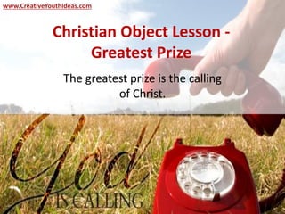 Christian Object Lesson -
Greatest Prize
The greatest prize is the calling
of Christ.
www.CreativeYouthIdeas.com
 