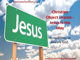 Christian
Object Lesson -
Jesus Is the
Way
Jesus points us
toward God.
www.CreativeYouthIdeas.com
www.CreativeObjectLessons.com
 