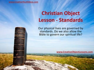 Christian Object
Lesson - Standards
Our physical lives are governed by
standards. Do we also allow the
Bible to govern our spiritual life?
www.CreativeYouthIdeas.com
www.CreativeObjectLessons.com
 