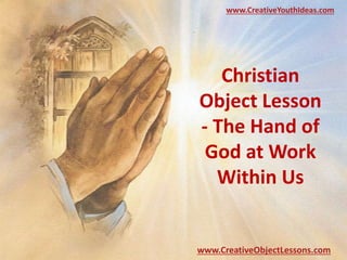 Christian
Object Lesson
- The Hand of
God at Work
Within Us
www.CreativeYouthIdeas.com
www.CreativeObjectLessons.com
 