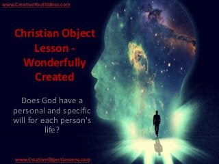 Christian Object
Lesson -
Wonderfully
Created
Does God have a
personal and specific
will for each person's
life?
www.CreativeYouthIdeas.com
www.CreativeObjectLessons.com
 