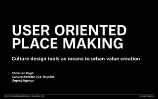 © Urgent.AgencyOSLO / Byutveklingskonferance / November 2015
user oriented
place making
Culture design tools as means to urban value creation
Christian Pagh
Culture director | Co-founder
Urgent.Agency
 