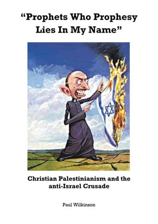 “Prophets Who Prophesy
   Lies In My Name”




 Christian Palestinianism and the
        anti-Israel Crusade

           Paul Wilkinson
 