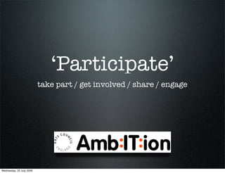 ‘Participate’
                          take part / get involved / share / engage




Wednesday, 22 July 2009
 