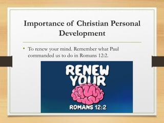 Importance of Christian Personal
Development
• To renew your mind. Remember what Paul
commanded us to do in Romans 12:2.
 