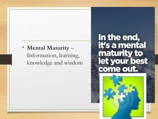 • Mental Maturity –
Information, learning,
knowledge and wisdom
 