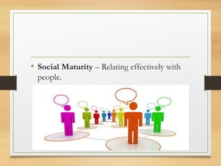 • Social Maturity – Relating effectively with
people.
 