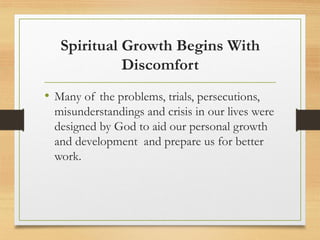 Spiritual Growth Begins With
Discomfort
• Many of the problems, trials, persecutions,
misunderstandings and crisis in our lives were
designed by God to aid our personal growth
and development and prepare us for better
work.
 