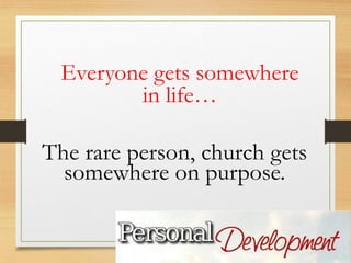 The rare person, church gets
somewhere on purpose.
Everyone gets somewhere
in life…
 