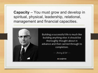 Capacity – You must grow and develop in
spiritual, physical, leadership, relational,
management and financial capacities.
 