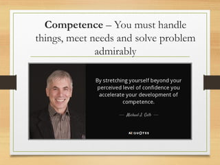 Competence – You must handle
things, meet needs and solve problem
admirably
 