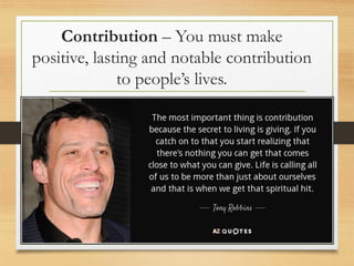 Contribution – You must make
positive, lasting and notable contribution
to people’s lives.
•
 