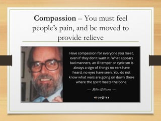 Compassion – You must feel
people’s pain, and be moved to
provide relieve
 