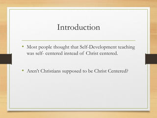 Introduction
• Most people thought that Self-Development teaching
was self- centered instead of Christ centered.
• Aren’t Christians supposed to be Christ Centered?
 