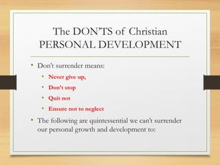 The DON’TS of Christian
PERSONAL DEVELOPMENT
• Don’t surrender means:
• Never give up,
• Don’t stop
• Quit not
• Ensure not to neglect
• The following are quintessential we can’t surrender
our personal growth and development to:
 