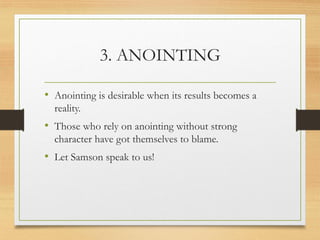 3. ANOINTING
• Anointing is desirable when its results becomes a
reality.
• Those who rely on anointing without strong
character have got themselves to blame.
• Let Samson speak to us!
 
