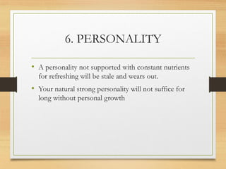 6. PERSONALITY
• A personality not supported with constant nutrients
for refreshing will be stale and wears out.
• Your natural strong personality will not suffice for
long without personal growth
 
