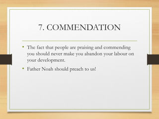 7. COMMENDATION
• The fact that people are praising and commending
you should never make you abandon your labour on
your development.
• Father Noah should preach to us!
 